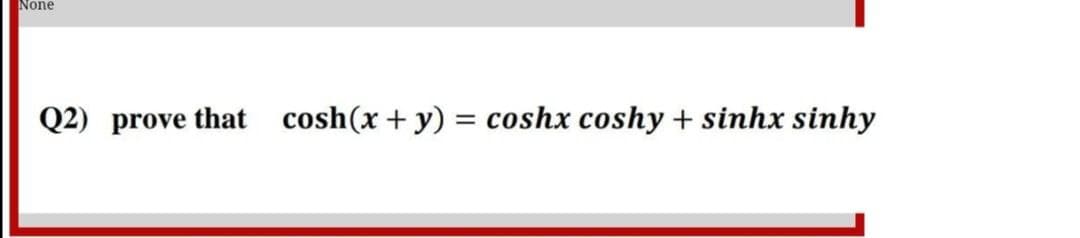 None
Q2) prove that cosh(x + y) = coshx coshy + sinhx sinhy
