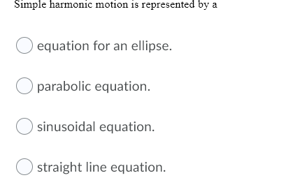 Simple harmonic motion is represented by
a
equation for an ellipse.
O parabolic equation.
sinusoidal equation.
straight line equation.

