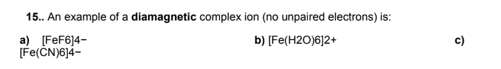 15.. An example of a diamagnetic complex ion (no unpaired electrons) is:
a) [FeF6]4-
[Fe(ČN)6]4-
b) [Fe(H2O)6]2+
c)
