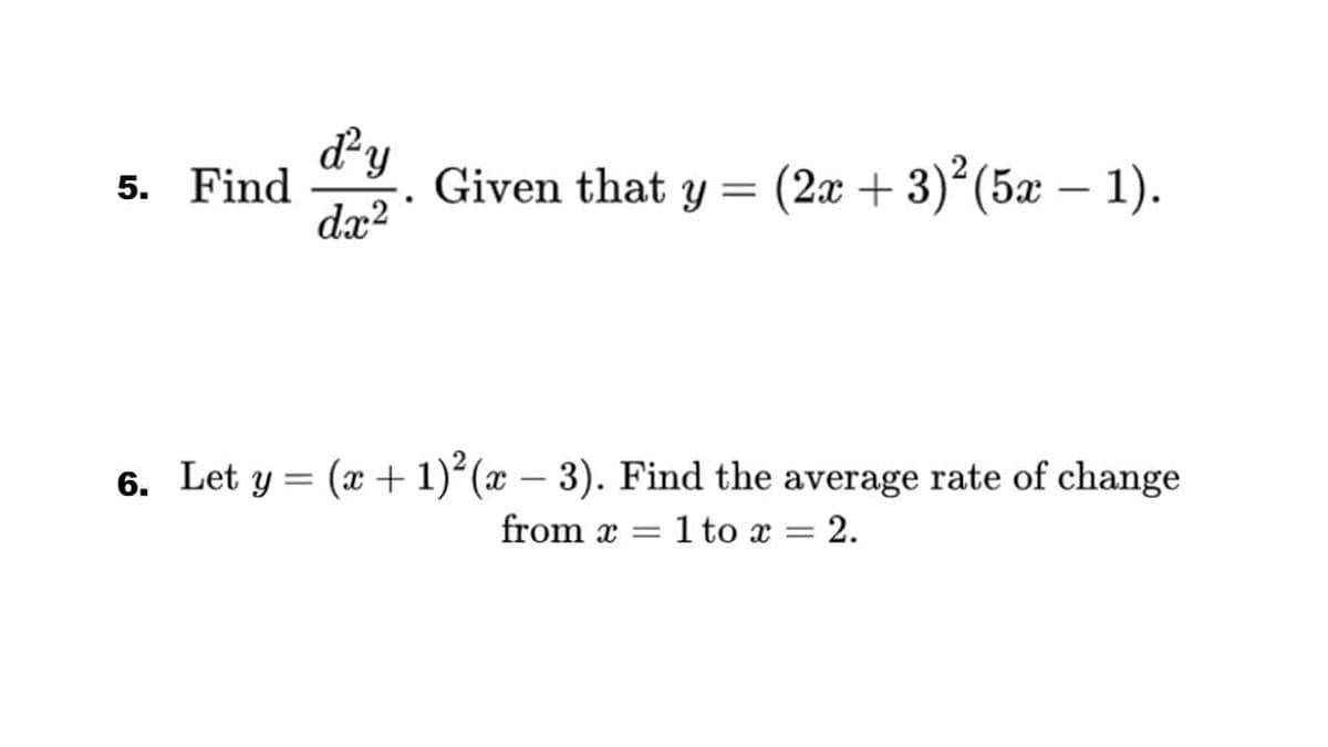 dy
5. Find
Given that y =
dx?
(2æ + 3)°(5æ – 1).
6. Let y = (x + 1)*(x – 3). Find the average rate of change
from x =
1 to x = 2.
