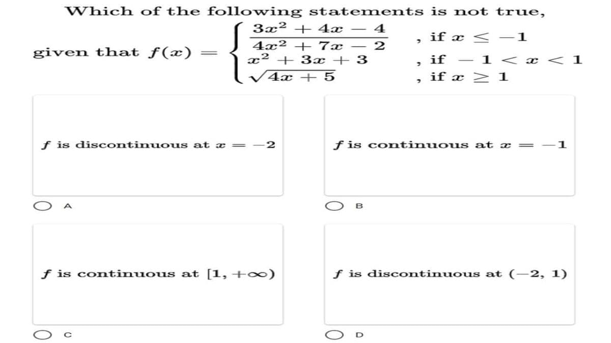 Which of the following statements is not true,
3x² + 4x
4
if x < -1
4x² + 7x
x2 + 3x + 3
- 2
given that ƒ(x)
if
- 1 < x < 1
4x + 5
if x > 1
f is discontinuous at
f is continuous at æ
1
f is continuous at [1, + 0)
f is discontinuous at (–2, 1)
