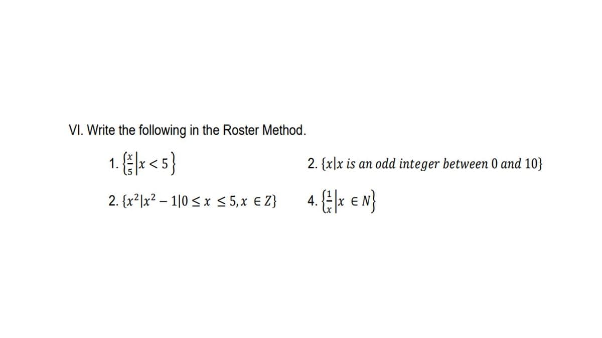 VI. Write the following in the Roster Method.
{s> } v
2. {x2]x² – 1|0 < x < 5,x € Z}
2. {x|x is an odd integer between 0 and 10}
4. Elx en}
