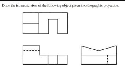 Draw the isometric view of the following object given in orthographic projection.