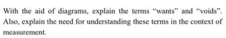 With the aid of diagrams, explain the terms "wants" and "voids".
Also, explain the need for understanding these terms in the context of
measurement.