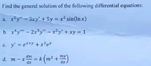Find the general solution of the following differential equations:
a. x²y"-3xy' + 5y = x² sin(lnx)
b. x¹y" - 2x³y" - x²y + xy = 1
c. y' = ex+y + x²ex
d. m-xdm = k (m² + m2)