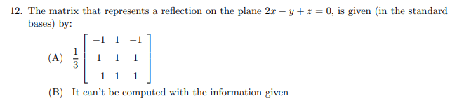 12. The matrix that represents a reflection on the plane 2x – y + z = 0, is given (in the standard
bases) by:
-1
1
-1
1
(A)
3
-1 1
1
1.
(B) It can't be computed with the information given
