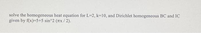 solve the homogeneous heat equation for L=2, k=10, and Dirichlet homogeneous BC and IC
given by f(x)=5+5 sin^2 (nx / 2).
