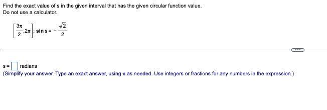 Find the exact value of s in the given interval that has the given circular function value.
Do not use a calculator.
3r
,2x; sin s= -
√2
2
C****
radians
(Simplify your answer. Type an exact answer, using as needed. Use integers or fractions for any numbers in the expression.)