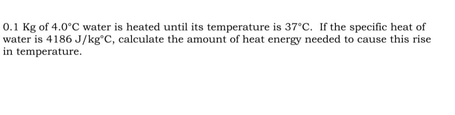 0.1 Kg of 4.0°C water is heated until its temperature is 37°C. If the specific heat of
water is 4186 J/kg°C, calculate the amount of heat energy needed to cause this rise
in temperature.
