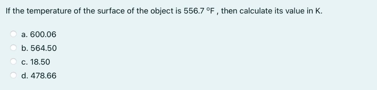 If the temperature of the surface of the object is 556.7 °F , then calculate its value in K.
а. 600.06
b. 564.50
С. 18.50
d. 478.66
