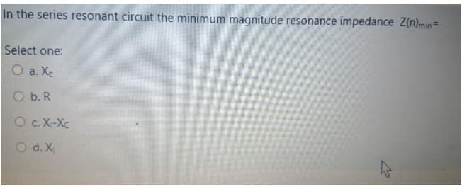 In the series resonant circuit the minimum magnitude resonance impedance Z(n)min=
Select one:
O a. Xc
O b. R
O c. X-Xc
O d. X
