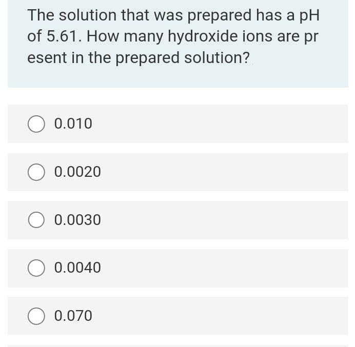 The solution that was prepared has a pH
of 5.61. How many hydroxide ions are pr
esent in the prepared solution?
0.010
O 0.0020
O 0.0030
O 0.0040
O 0.070