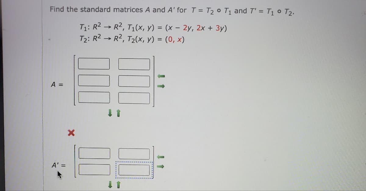 Find the standard matrices A and A' for T = T₂ ° T₁ and T' = T₁ ° T₂.
T₁: R² → R², T₁(x, y) = (x - 2y, 2x + 3y)
T₂: R² → R², T₂(x, y) = (0, x)
A =
A' =