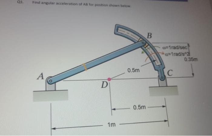 Q1.
Find angular acceleration of AB for position shown below.
o=1rad/sec
a=1rad/s^2
0.35m
0.5m
D
0.5m
1m
