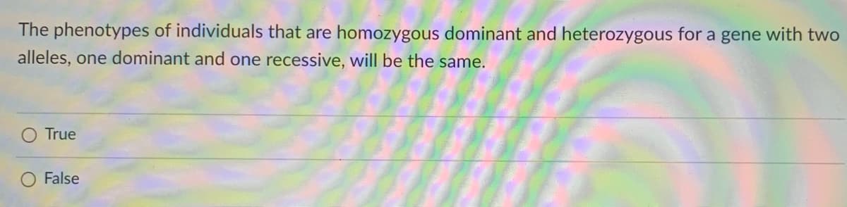 The phenotypes of individuals that are homozygous dominant and heterozygous for a gene with two
alleles, one dominant and one recessive, will be the same.
True
False
