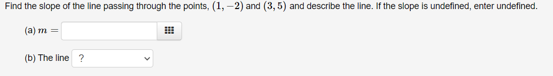 Find the slope of the line passing through the points, (1, –2) and (3, 5) and describe the line. If the slope is undefined, enter undefined.
(а) т —
(b) The line ?
