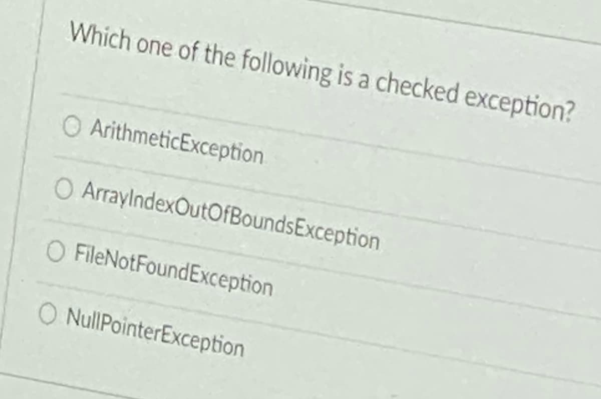 Which one of the following is a checked exception?
O ArithmeticException.
O ArraylndexOutOfBoundsException
O FileNotFoundException
NullPointerException

