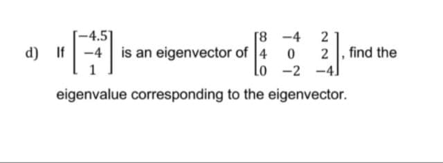 -4.5]
is an eigenvector of 4
[8 -4
2
find the
d) If
-4
2
lo -2 -4.
eigenvalue corresponding to the eigenvector.
