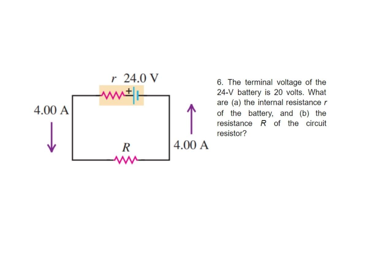 r 24.0 V
6. The terminal voltage of the
24-V battery is 20 volts. What
are (a) the internal resistance r
of the battery, and (b) the
resistance R of the circuit
↑
4.00 A
resistor?
R
4.00 A
