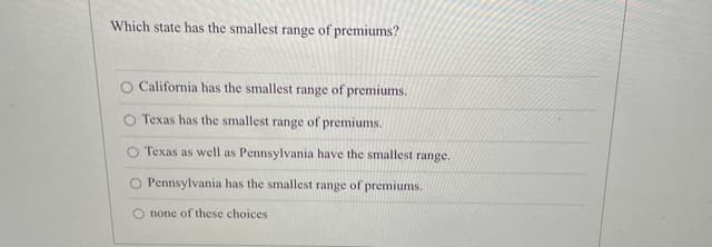 Which state has the smallest range of premiums?
O California has the smallest range of premiums.
Texas has the smallest range of premiums.
O Texas as well as Pennsylvania have the smallest range.
Pennsylvania has the smallest range of premiums.
none of these choices
