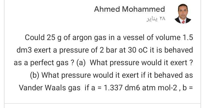 Ahmed Mohammed
۲۸ ينایر
Could 25 g of argon gas in a vessel of volume 1.5
dm3 exert a pressure of 2 bar at 30 oC it is behaved
as a perfect gas ? (a) What pressure would it exert ?
(b) What pressure would it exert if it behaved as
Vander Waals gas if a = 1.337 dm6 atm mol-2 , b =
%3D
