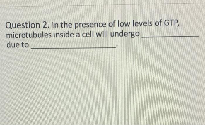 Question 2. In the presence of low levels of GTP,
microtubules inside a cell will undergo
due to
