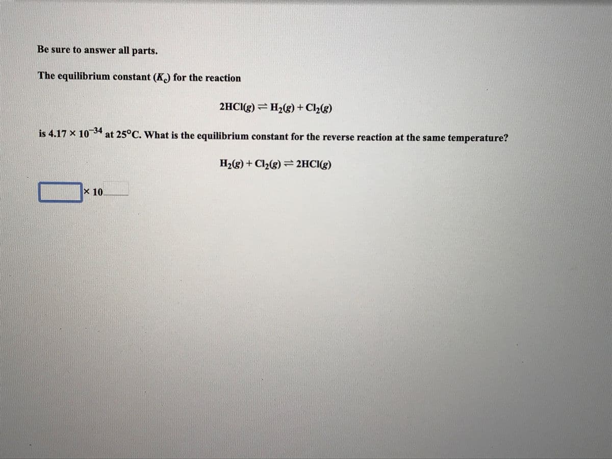 Be sure to answer all parts.
The equilibrium constant (K) for the reaction
2HCI(g) = H2(g) + Cl2(g)
is 4.17 x 10-34
at 25°C. What is the equilibrium constant for the reverse reaction at the same temperature?
H2(g) + Cl½(g) = 2HCI(g)
X 10
