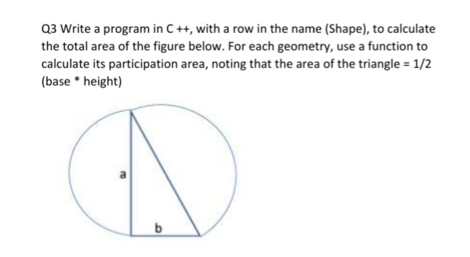 Q3 Write a program in C++, with a row in the name (Shape), to calculate
the total area of the figure below. For each geometry, use a function to
calculate its participation area, noting that the area of the triangle = 1/2
(base * height)

