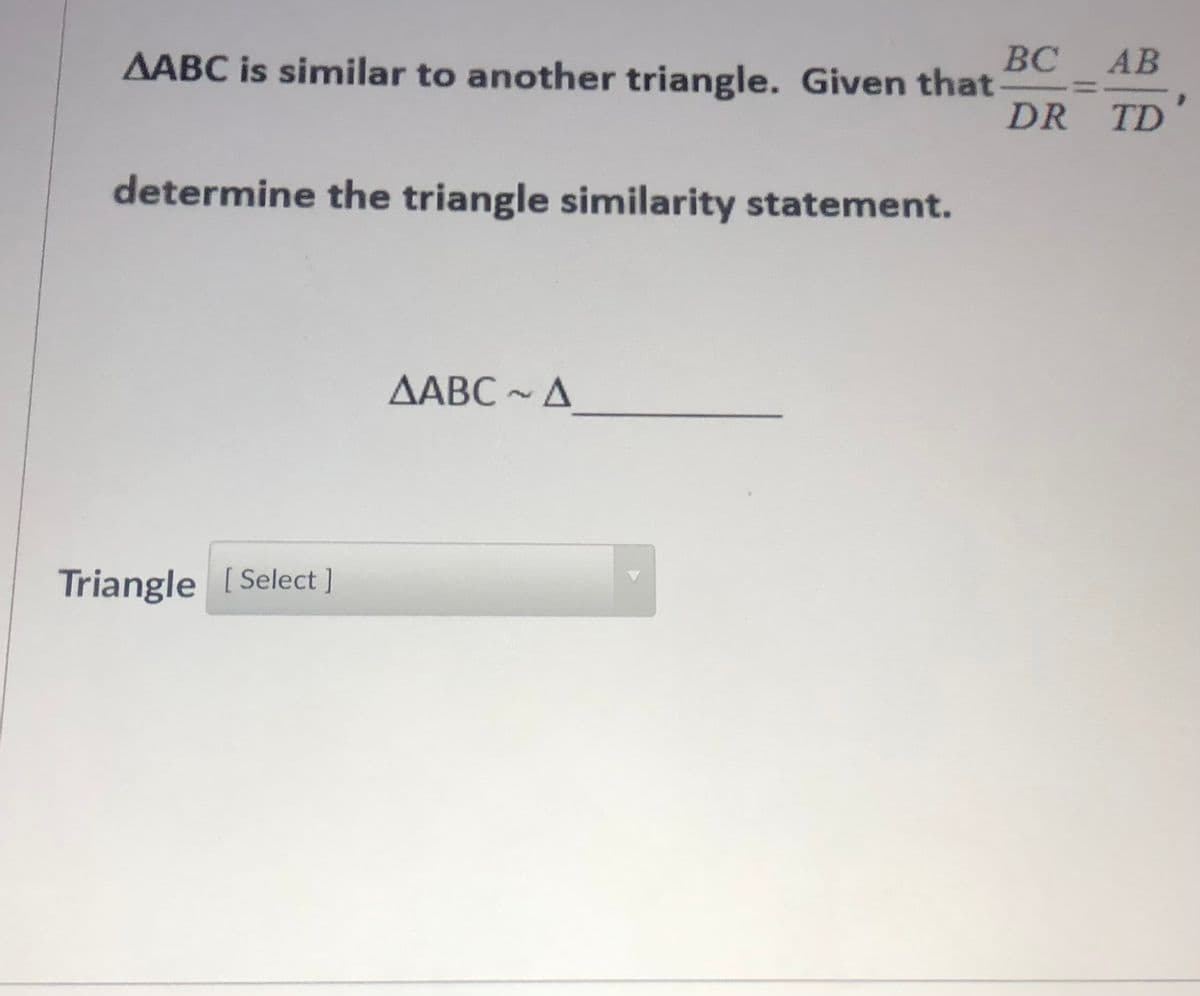 ВС
AABC is similar to another triangle. Given that
AB
DR TD
determine the triangle similarity statement.
AABC ~A
Triangle [Select ]
