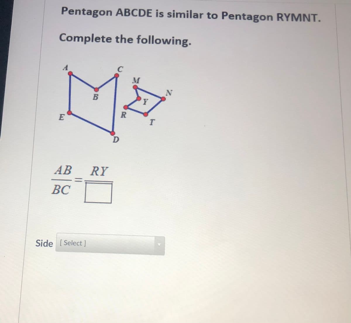 Pentagon ABCDE is similar to Pentagon RYMNT.
Complete the following.
E
АВ
RY
%3D
ВС
Side [ Select ]
