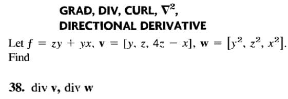 GRAD, DIV, CURL, V,
DIRECTIONAL DERIVATIVE
Let f = zy + yx, v = [y, z, 4z – x], w = [y², z², x²].
Find
38. div v, div w
