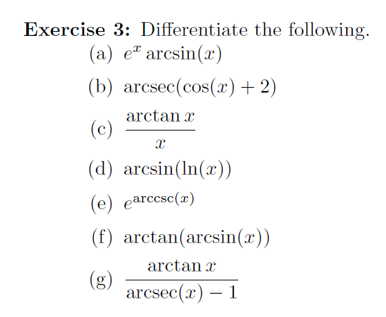 Exercise 3: Differentiate the following.
(a) e" arcsin(x)
(b) arcsec(cos(x)+ 2)
arctan x
(c)
(d) arcsin(In(x))
(e) earccsc(x)
(f) arctan(arcsin(x))
arctan x
(g)
arcsec(x) – 1
