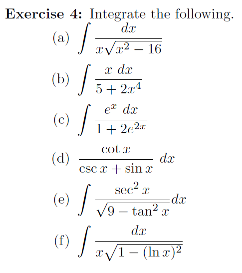 Exercise 4: Integrate the following.
dx
(a) /=
16
х dr
(b) /
5 + 2x4
et dx
(c) /
1+ 2e2x
cot x
(d)
CSc x + sin x
dx
sec2 x
T9 - tan? a
(e)
dx
dx
(f)
TV1- (In a)²
