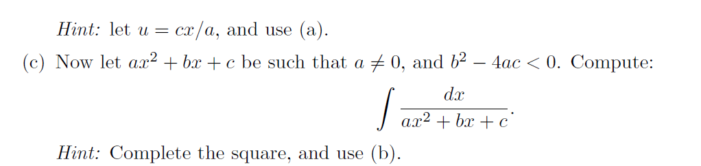 Hint: let u =
cx/a, and use (a).
(c) Now let ar2 + bx + c be such that a + 0, and b2 – 4ac < 0. Compute:
dx
J ax2 + bx + c'
Hint: Complete the square, and use (b).
