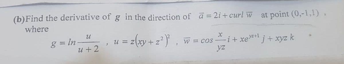 (b)Find the derivative of g in the direction of ā = 2i+ curl w at point (0,-1,1):
where
8 = In-
u + 2
= z(xy+z? } , w = cos -i+ xe*lj+ xyz k
U = z
W = COS-
yz
