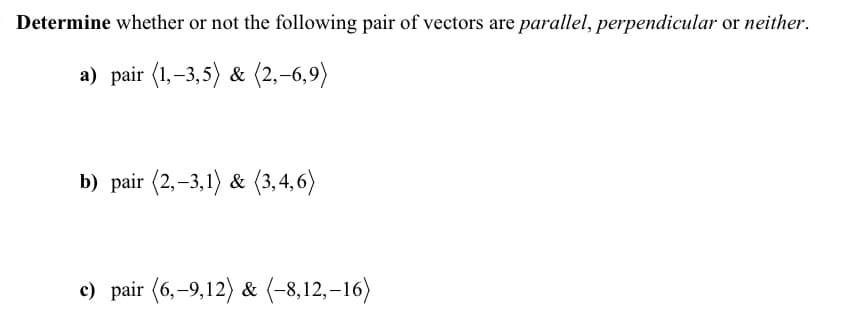 Determine whether or not the following pair of vectors are parallel, perpendicular or neither.
a) pair (1,-3,5) & (2,-6,9)
b) pair (2,-3,1) & (3,4,6)
c) pair (6,-9,12) & (-8,12,-16)