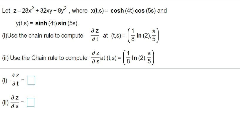 Let z= 28x2 + 32xy - 8y2 , where x(t,s) = cosh (4t) cos (5s) and
y(t,s) = sinh (4t) sin (5s).
at (t,s) =
at
In (2),
(i)Use the chain rule to compute
dz
In (2),
(ii) Use the Chain rule to compute asat (t,s) =
(i) at
(ii)
- 3D
as
|LO
II
