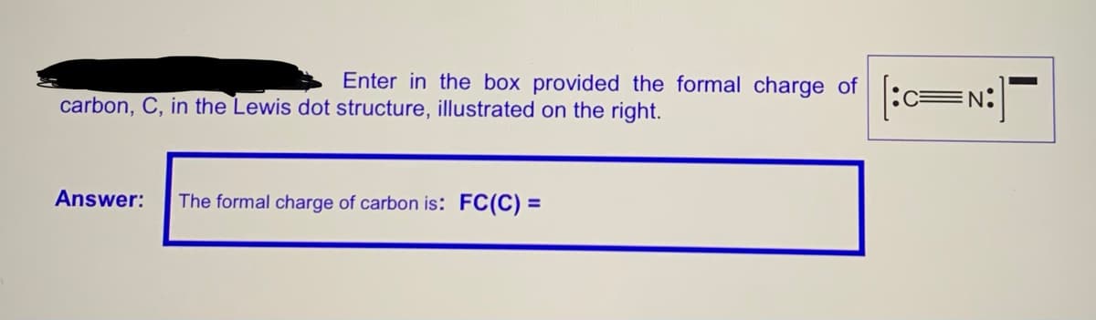 Enter in the box provided the formal charge of
carbon, C, in the Lewis dot structure, illustrated on the right.
Answer:
The formal charge of carbon is: FC(C) =
