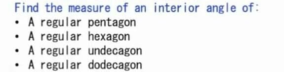Find the measure of an inter ior angle of:
A regular pentagon
• A regular hexagon
• A regular undecagon
A regular dodecagon
