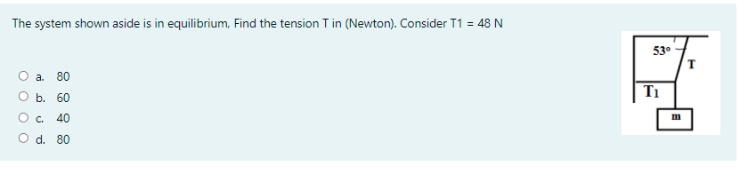 The system shown aside is in equilibrium, Find the tension T in (Newton). Consider T1 = 48 N
53°
a.
80
Оь. 60
Ti
О с.
40
m
O d. 80
