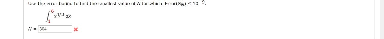 Use the error bound to find the smallest value of N for which Error(SN) s 10-9.
4/3 dx
N = 304
