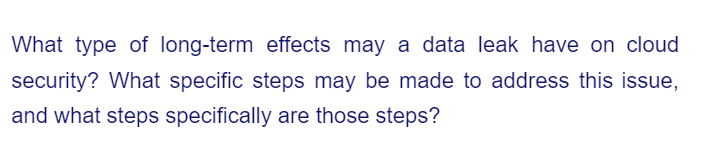 What type of long-term effects may a data leak have on cloud
security? What specific steps may be made to address this issue,
and what steps specifically are those steps?