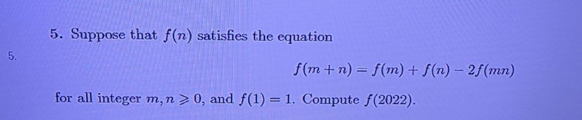 5. Suppose that f(n) satisfies the equation
f(m + n) = f(m) +
f(n) - 2f(mn)
for all integer m,n > 0, and f(1) = 1. Compute f(2022).
5.
