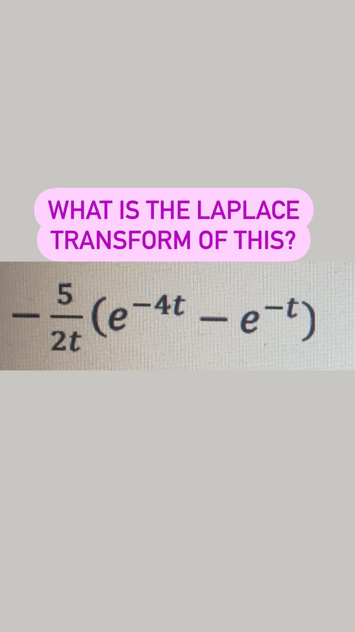 WHAT IS THE LAPLACE
TRANSFORM OF THIS?
5.
(e-4t-e-t)
2t

