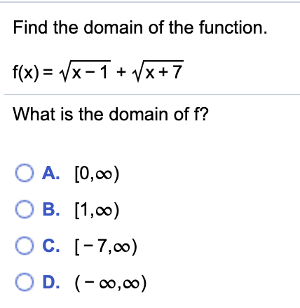 Find the domain of the function.
f(x) = Vx -1 + x+7
What is the domain of f?
O A. [0,00)
О В. [1, 00)
С. [-7,0о)
O D. (-0,00)
