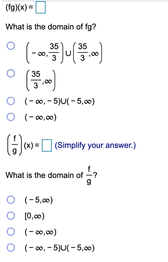 (fg)(x) =
What is the domain of fg?
35
35
3
3
35
3
O (-0, - 5)U(- 5,00)
O (-0,00)
(x) =
(Simplify your answer.)
What is the domain of -?
O (-5,00)
O [0,00)
O (-0,00)
O (-0, - 5)U(- 5,00)
