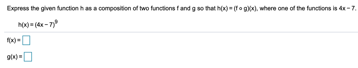 Express the given function h as a composition of two functions f and g so that h(x) = (fo g)(x), where one of the functions is 4x - 7.
h(x) = (4x – 7)°
f(x) =
g(x) =
