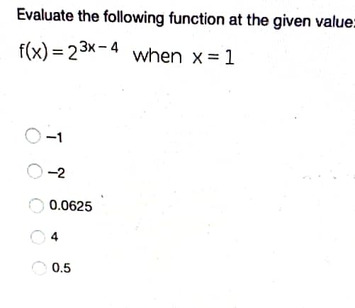 Evaluate the following function at the given value:
f(x) = 23x-4 when x= 1
-1
-2
0.0625
4
O 0.5
