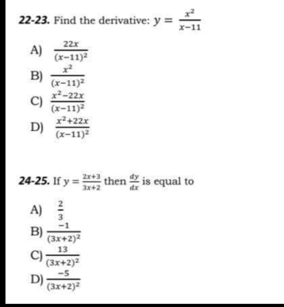 x2
22-23. Find the derivative: y =
x-11
22x
A)
(x-11)2
B)
(x-11)2
x2-22x
C)
(x-11)2
x²+22x
D)
(x-11)²
24-25. If y =
3x+2
Zr+3
then is equal to
A)
3
-1
B)
(3x+2)2
13
C)
(3x+2)2
-5
D)
(3x+2)2

