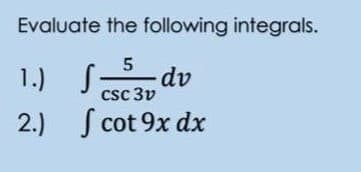 Evaluate the following integrals.
1.) S;
dv
csc 3v
2.) S cot 9x dx

